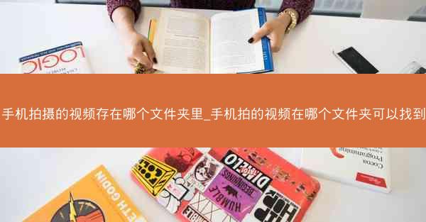 手机拍摄的视频存在哪个文件夹里_手机拍的视频在哪个文件夹可以找到