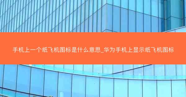 手机上一个纸飞机图标是什么意思_华为手机上显示纸飞机图标