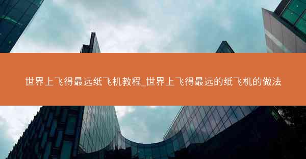 世界上飞得最远纸飞机教程_世界上飞得最远的纸飞机的做法
