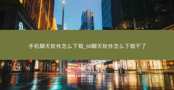 手机聊天软件怎么下载_68聊天软件怎么下载不了