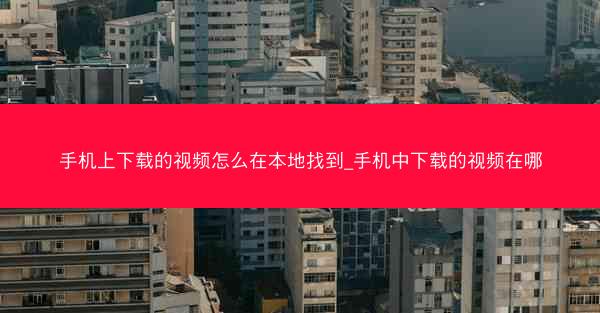 手机上下载的视频怎么在本地找到_手机中下载的视频在哪