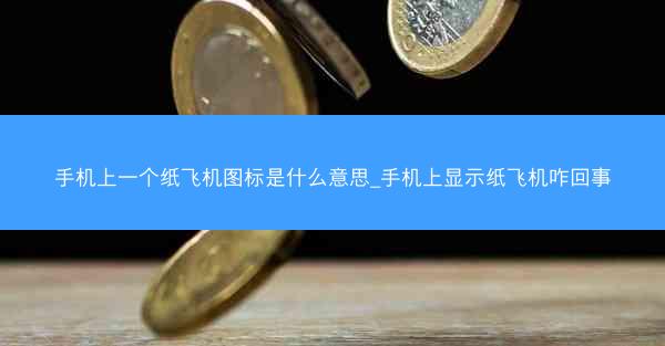 手机上一个纸飞机图标是什么意思_手机上显示纸飞机咋回事