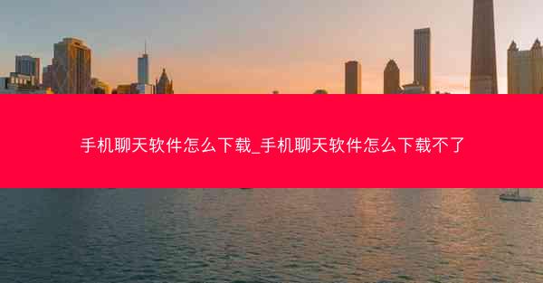 手机聊天软件怎么下载_手机聊天软件怎么下载不了