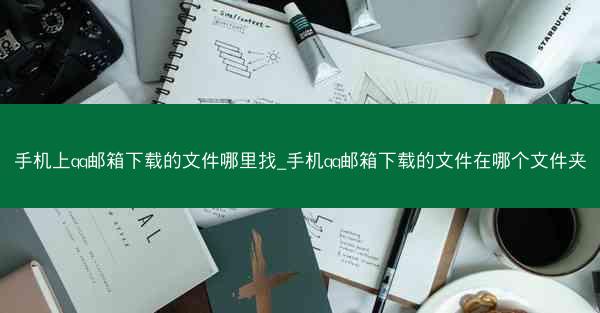 手机上qq邮箱下载的文件哪里找_手机qq邮箱下载的文件在哪个文件夹