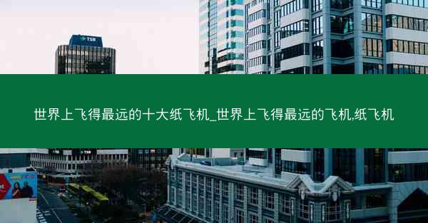 世界上飞得最远的十大纸飞机_世界上飞得最远的飞机,纸飞机