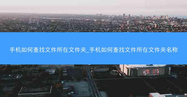 手机如何查找文件所在文件夹_手机如何查找文件所在文件夹名称