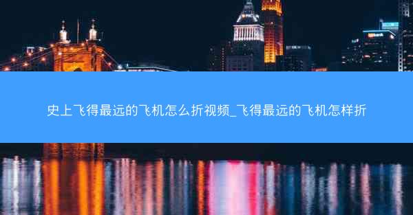史上飞得最远的飞机怎么折视频_飞得最远的飞机怎样折