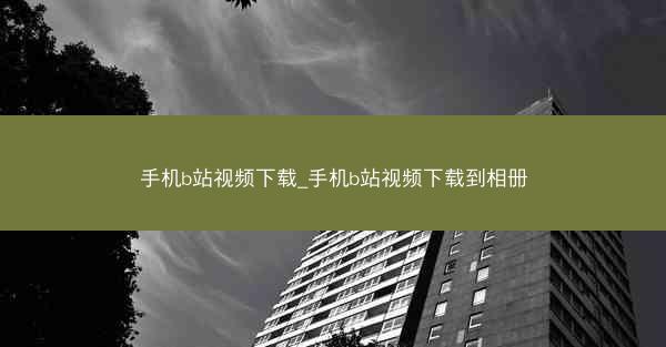 手机b站视频下载_手机b站视频下载到相册