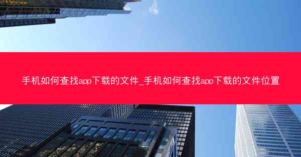 手机如何查找app下载的文件_手机如何查找app下载的文件位置