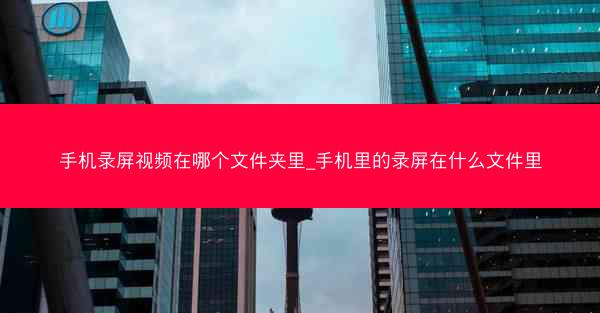 手机录屏视频在哪个文件夹里_手机里的录屏在什么文件里