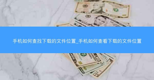 手机如何查找下载的文件位置_手机如何查看下载的文件位置