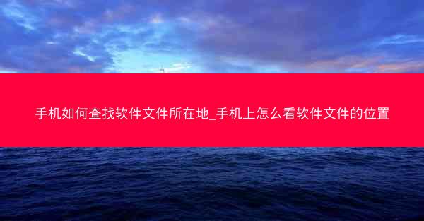 手机如何查找软件文件所在地_手机上怎么看软件文件的位置