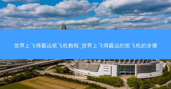 世界上飞得最远纸飞机教程_世界上飞得最远的纸飞机的步骤