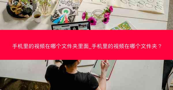 手机里的视频在哪个文件夹里面_手机里的视频在哪个文件夹？