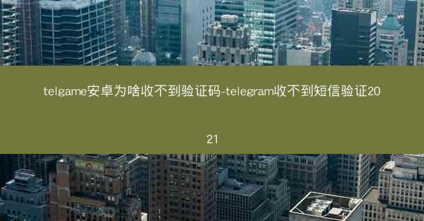 telgame安卓为啥收不到验证码-telegram收不到短信验证2021