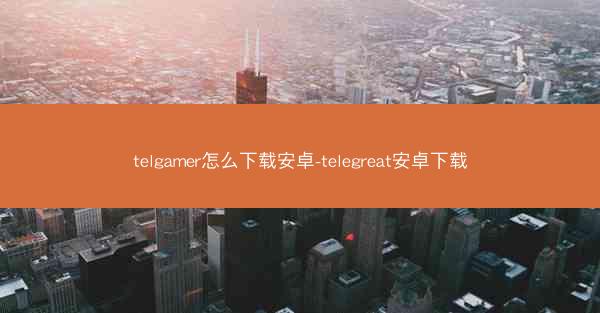 telgamer怎么下载安卓-telegreat安卓下载