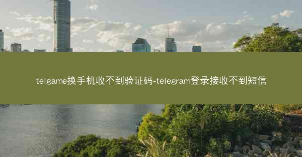 telgame换手机收不到验证码-telegram登录接收不到短信