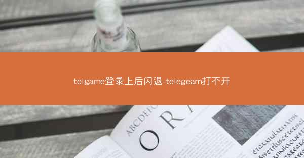 telgame登录上后闪退-telegeam打不开
