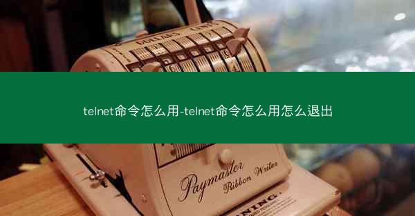 telnet命令怎么用-telnet命令怎么用怎么退出