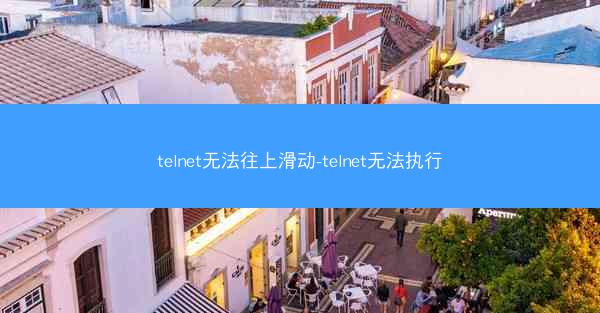 telnet无法往上滑动-telnet无法执行