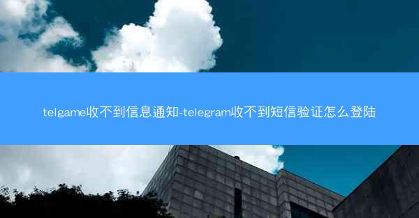 telgame收不到信息通知-telegram收不到短信验证怎么登陆