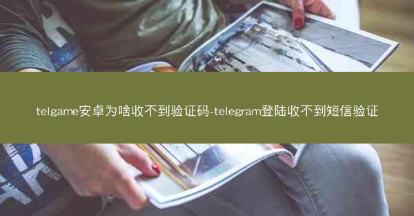 telgame安卓为啥收不到验证码-telegram登陆收不到短信验证