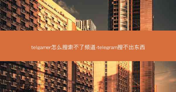 telgamer怎么搜索不了频道-telegram搜不出东西