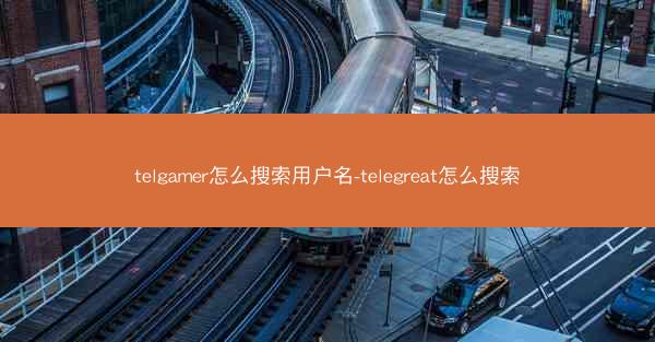 telgamer怎么搜索用户名-telegreat怎么搜索