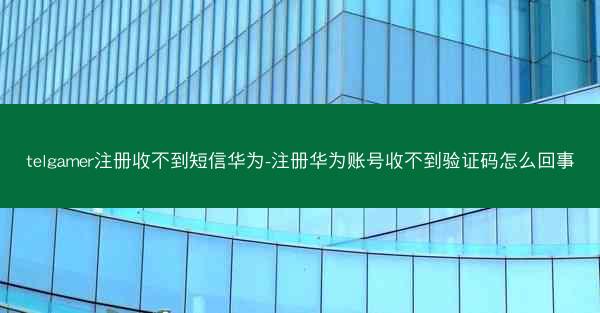 telgamer注册收不到短信华为-注册华为账号收不到验证码怎么回事
