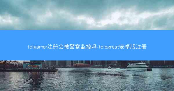 telgamer注册会被警察监控吗-telegreat安卓版注册