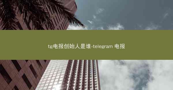 tg电报创始人是谁-telegram 电报