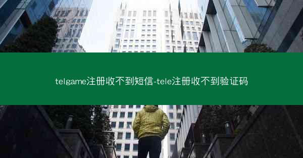 telgame注册收不到短信-tele注册收不到验证码