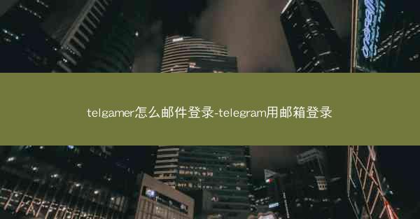 telgamer怎么邮件登录-telegram用邮箱登录