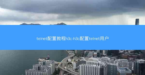 telnet配置教程h3c-h3c配置telnet用户