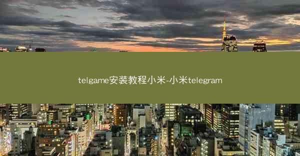 telgame安装教程小米-小米telegram