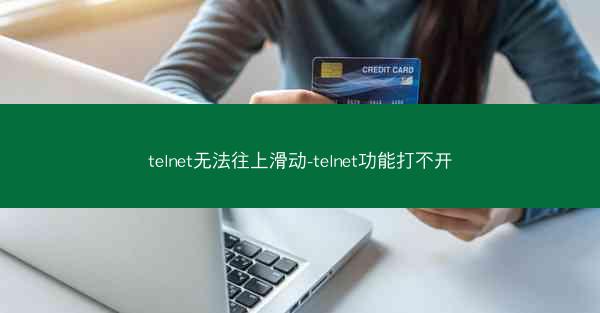 telnet无法往上滑动-telnet功能打不开