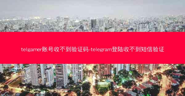 telgamer账号收不到验证码-telegram登陆收不到短信验证