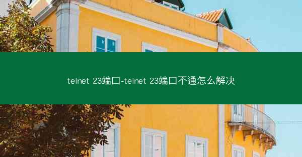 telnet 23端口-telnet 23端口不通怎么解决