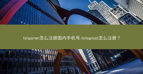 telgamer怎么注册国内手机号-telegreat怎么注册？