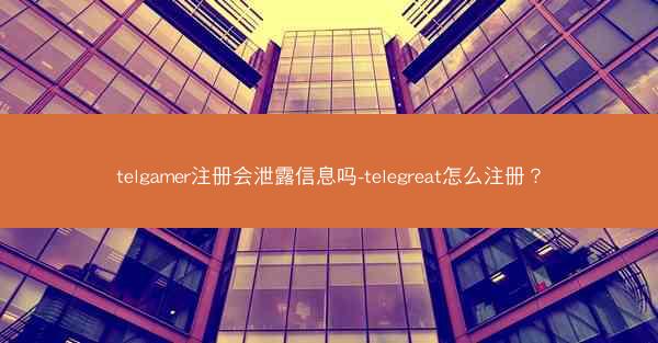 telgamer注册会泄露信息吗-telegreat怎么注册？