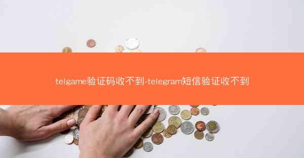 telgame验证码收不到-telegram短信验证收不到