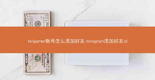 telgamer账号怎么添加好友-telegram添加好友id