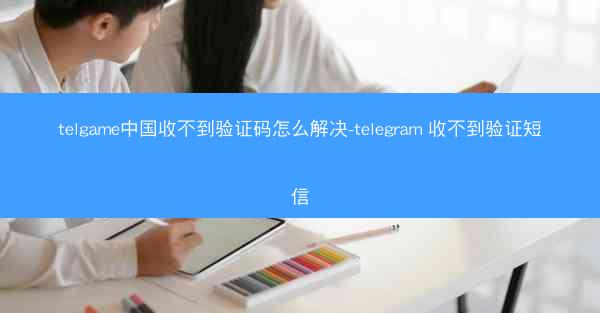 telgame中国收不到验证码怎么解决-telegram 收不到验证短信