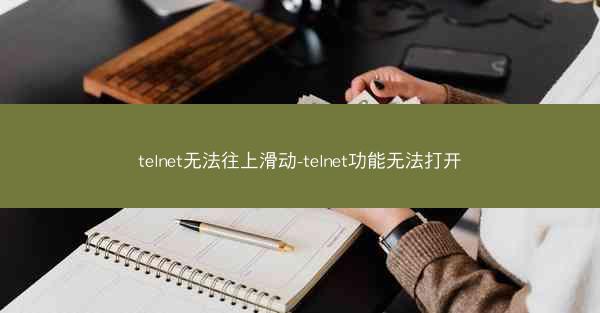 telnet无法往上滑动-telnet功能无法打开