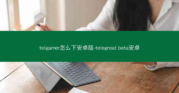 telgamer怎么下安卓版-telegreat beta安卓