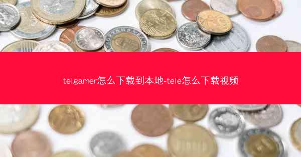 telgamer怎么下载到本地-tele怎么下载视频