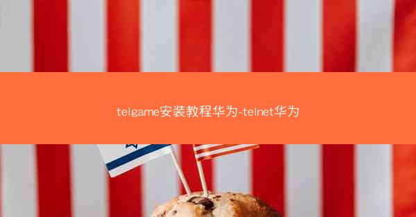 telgame安装教程华为-telnet华为