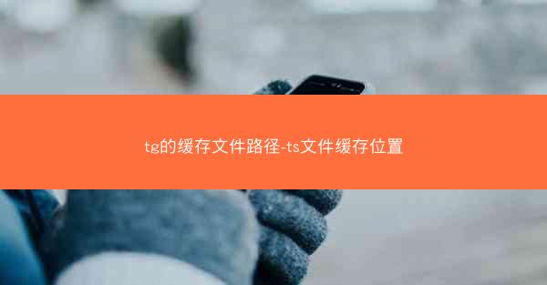 tg的缓存文件路径-ts文件缓存位置