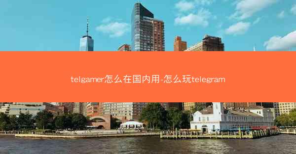 telgamer怎么在国内用-怎么玩telegram