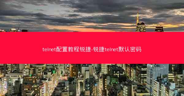 telnet配置教程锐捷-锐捷telnet默认密码
